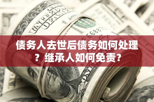 济南债务人去世后债务如何处理？继承人如何免责？