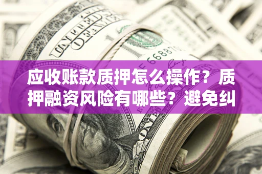 济南应收账款质押怎么操作？质押融资风险有哪些？避免纠纷高效融资技巧