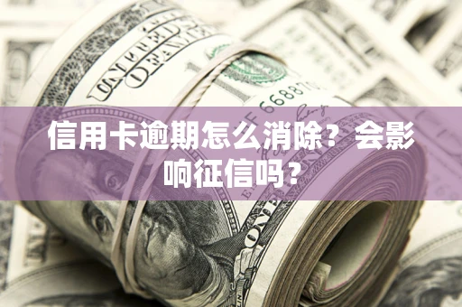 济南信用卡逾期怎么消除？会影响征信吗？