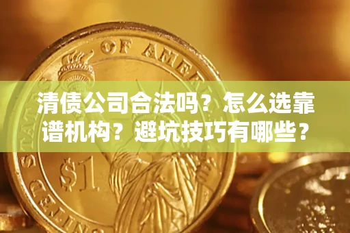 济南清债公司合法吗？怎么选靠谱机构？避坑技巧有哪些？