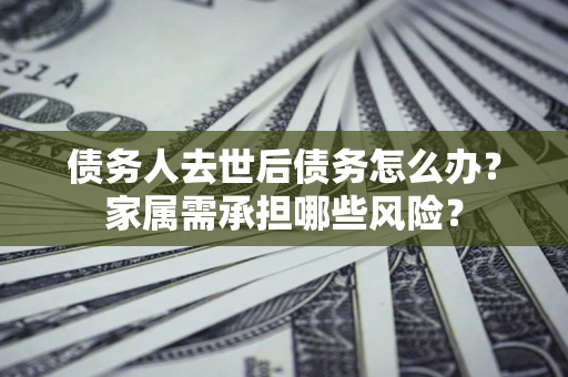 济南债务人去世后债务怎么办？家属需承担哪些风险？