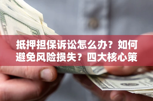 济南抵押担保诉讼怎么办？如何避免风险损失？四大核心策略全解读