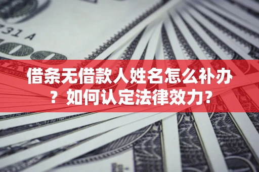 济南借条无借款人姓名怎么补办？如何认定法律效力？
