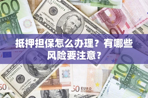 济南抵押担保怎么办理？有哪些风险要注意？