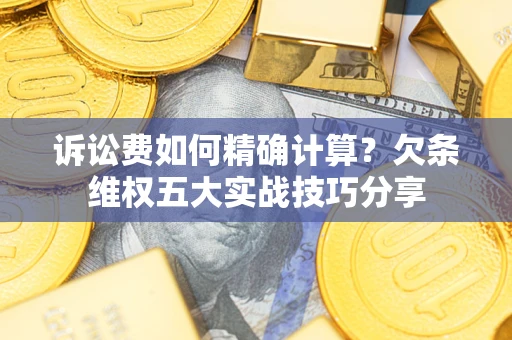 济南诉讼费如何精确计算？欠条维权五大实战技巧分享