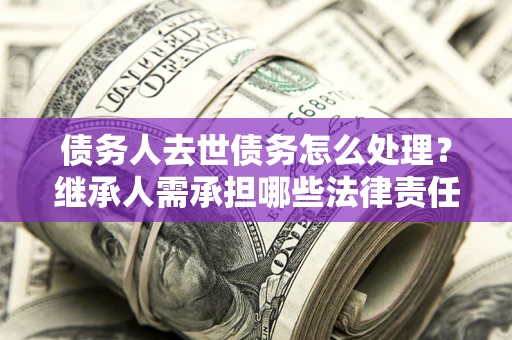济南债务人去世债务怎么处理？继承人需承担哪些法律责任？