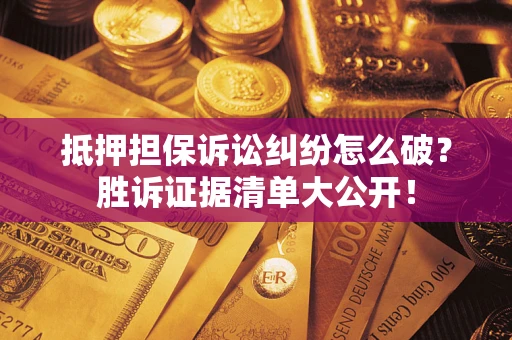 济南抵押担保诉讼纠纷怎么破？胜诉证据清单大公开！