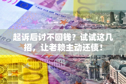 济南起诉后讨不回钱？试试这几招，让老赖主动还债！