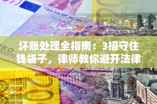 济南坏账处理全指南：3招守住钱袋子，律师教你避开法律雷区