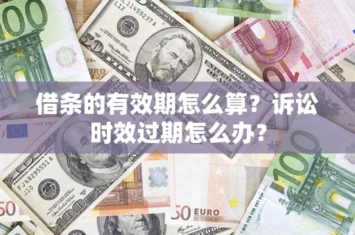 济南借条的有效期怎么算？诉讼时效过期怎么办？