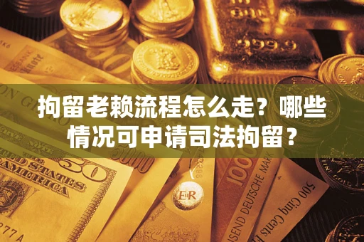 济南拘留老赖流程怎么走？哪些情况可申请司法拘留？