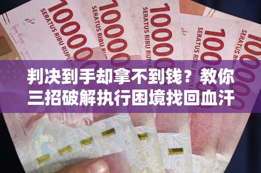 济南判决到手却拿不到钱？教你三招破解执行困境找回血汗钱
