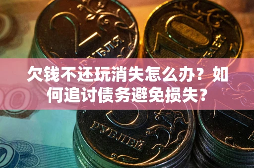 济南欠钱不还玩消失怎么办？如何追讨债务避免损失？