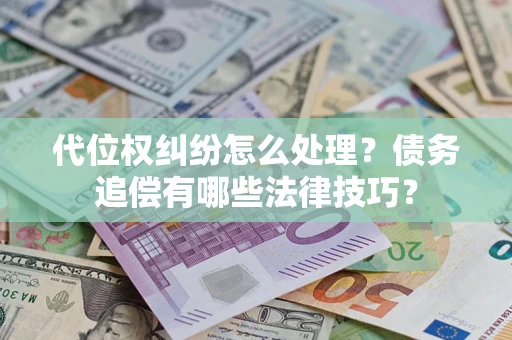 济南代位权纠纷怎么处理？债务追偿有哪些法律技巧？
