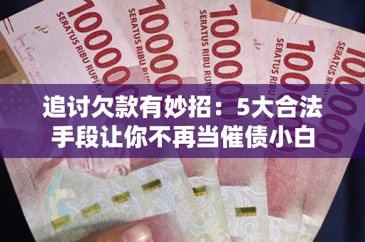 济南追讨欠款有妙招：5大合法手段让你不再当催债小白