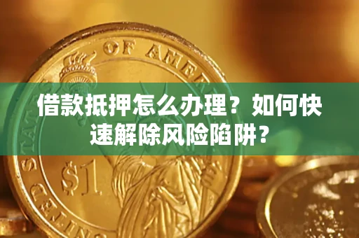 济南借款抵押怎么办理？如何快速解除风险陷阱？