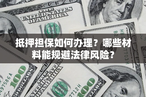 济南抵押担保如何办理？哪些材料能规避法律风险？