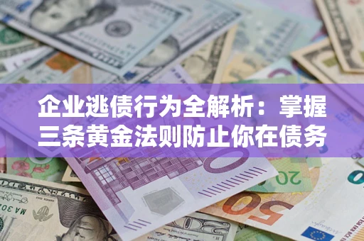 济南企业逃债行为全解析：掌握三条黄金法则防止你在债务乱局中“踩雷”