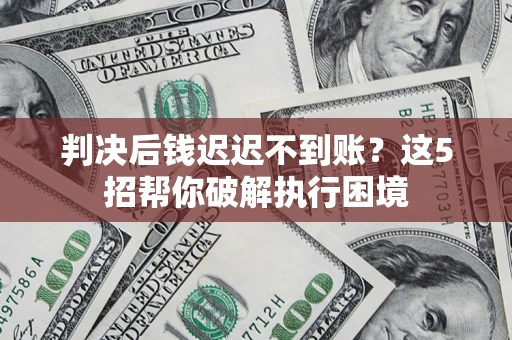 济南判决后钱迟迟不到账？这5招帮你破解执行困境