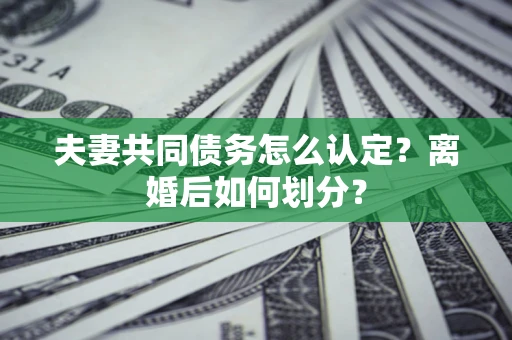 济南夫妻共同债务怎么认定？离婚后如何划分？