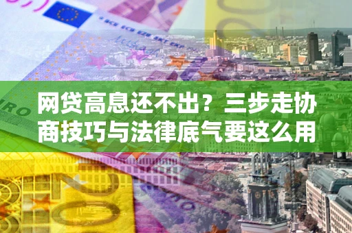 济南网贷高息还不出？三步走协商技巧与法律底气要这么用
