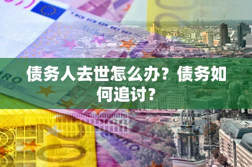 济南债务人去世怎么办？债务如何追讨？