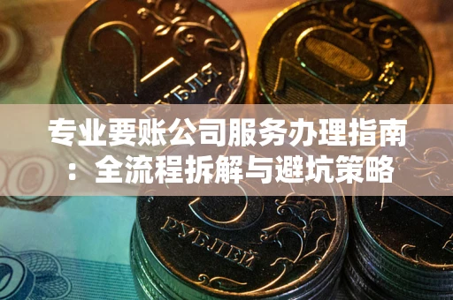 济南专业要账公司服务办理指南：全流程拆解与避坑策略
