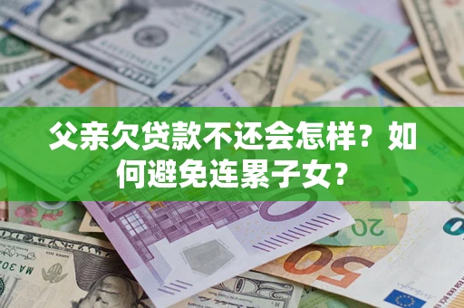 济南父亲欠贷款不还会怎样？如何避免连累子女？