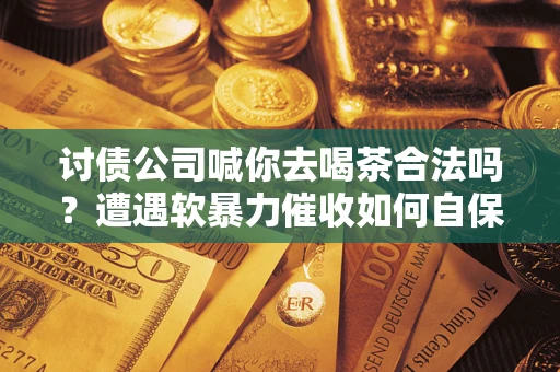 济南讨债公司喊你去喝茶合法吗？遭遇软暴力催收如何自保？