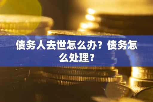 济南债务人去世怎么办？债务怎么处理？