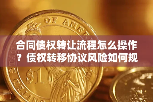 济南合同债权转让流程怎么操作？债权转移协议风险如何规避？