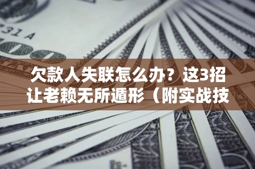 济南欠款人失联怎么办？这3招让老赖无所遁形（附实战技巧）