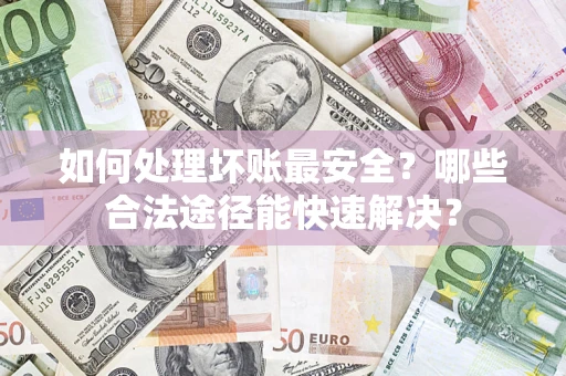 济南如何处理坏账最安全？哪些合法途径能快速解决？