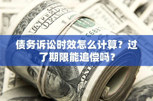 济南债务诉讼时效怎么计算？过了期限能追偿吗？