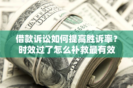 济南借款诉讼如何提高胜诉率？时效过了怎么补救最有效