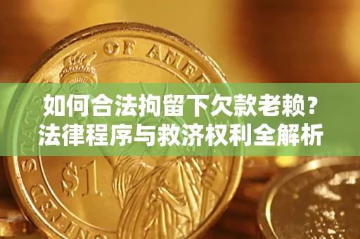 济南如何合法拘留下欠款老赖？法律程序与救济权利全解析