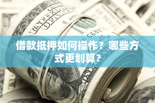 济南借款抵押如何操作？哪些方式更划算？
