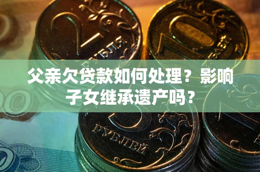 济南父亲欠贷款如何处理？影响子女继承遗产吗？