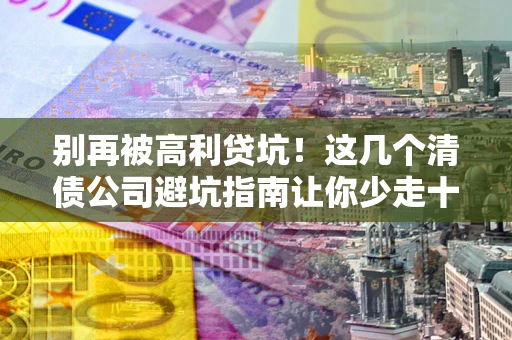 济南别再被高利贷坑！这几个清债公司避坑指南让你少走十年弯路