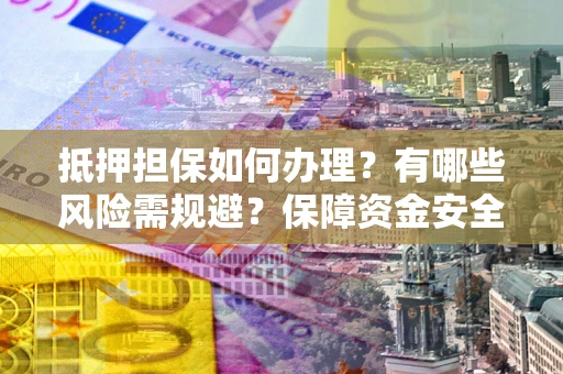 济南抵押担保如何办理？有哪些风险需规避？保障资金安全