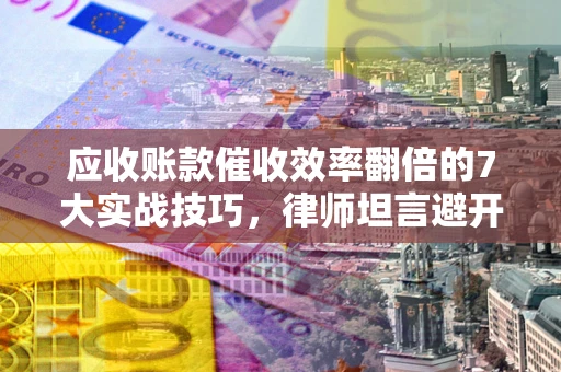 济南应收账款催收效率翻倍的7大实战技巧，律师坦言避开这些法律雷区最关键