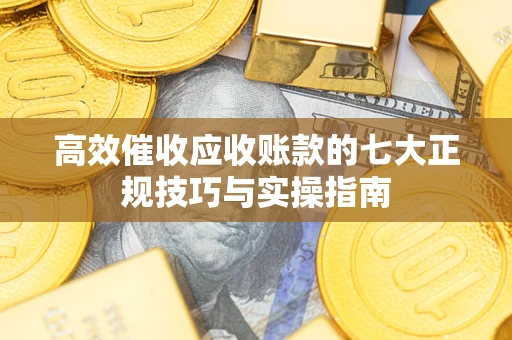 济南高效催收应收账款的七大正规技巧与实操指南