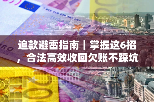 济南追款避雷指南｜掌握这6招，合法高效收回欠账不踩坑