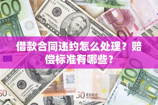 济南借款合同违约怎么处理？赔偿标准有哪些？