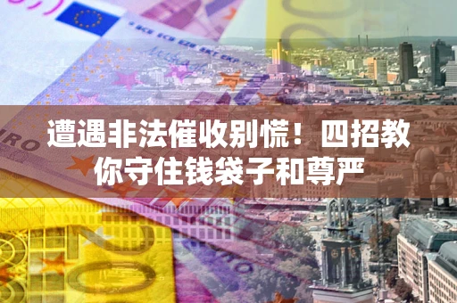 济南遭遇非法催收别慌！四招教你守住钱袋子和尊严