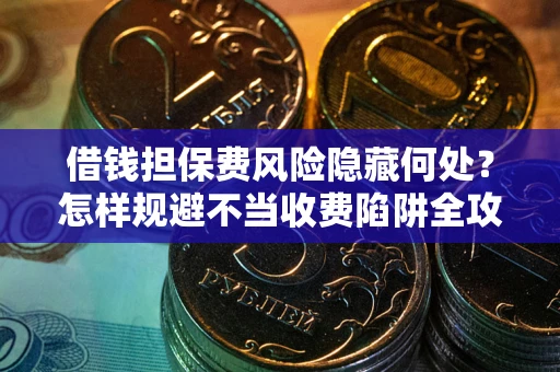 济南借钱担保费风险隐藏何处？怎样规避不当收费陷阱全攻略！