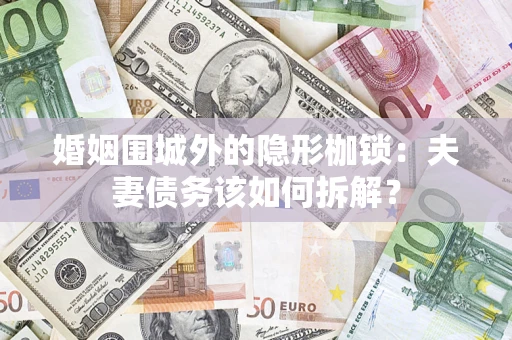 济南婚姻围城外的隐形枷锁：夫妻债务该如何拆解？