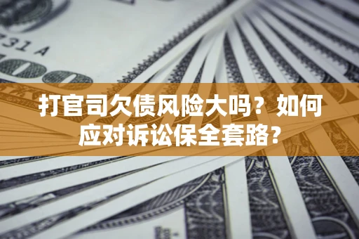 济南打官司欠债风险大吗？如何应对诉讼保全套路？