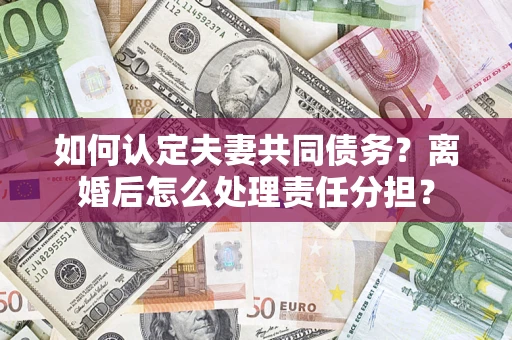 济南如何认定夫妻共同债务？离婚后怎么处理责任分担？