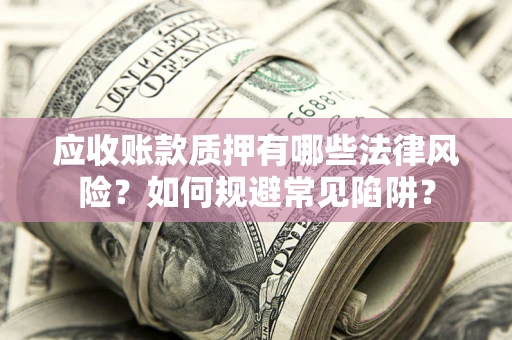 济南应收账款质押有哪些法律风险？如何规避常见陷阱？